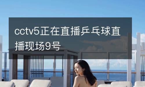 cctv5正在直播乒乓球直播現場9號