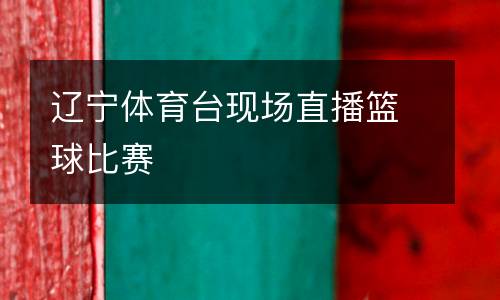 遼寧體育臺現場直播籃球比賽